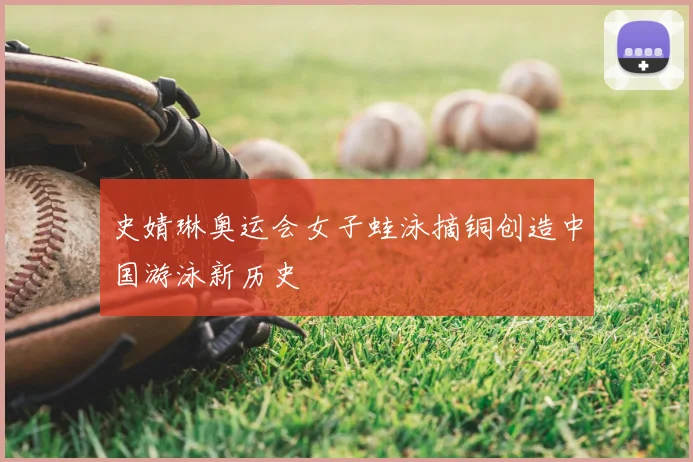 史婧琳奥运会女子蛙泳摘铜创造中国游泳新历史