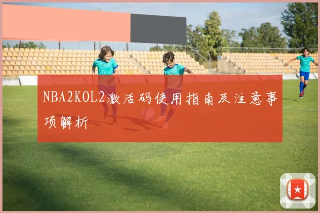 NBA2KOL2激活码使用指南及注意事项解析