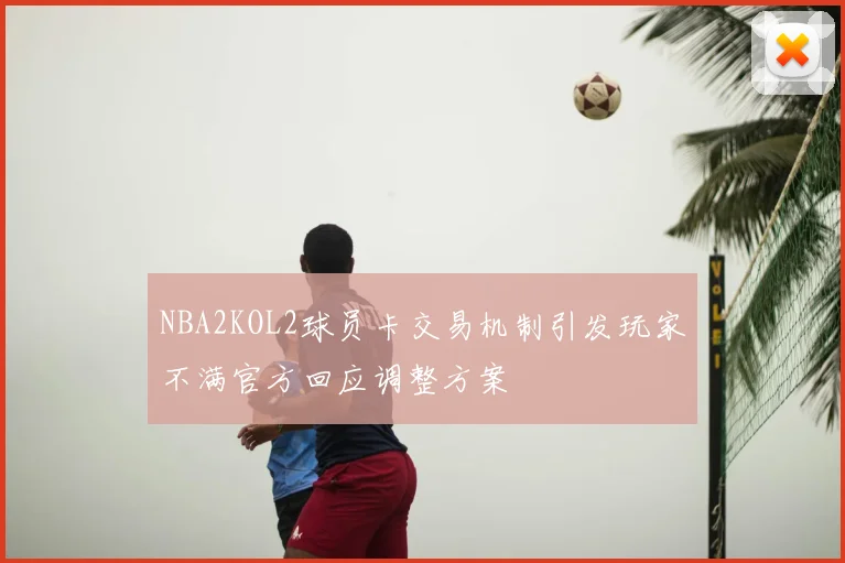 NBA2KOL2球员卡交易机制引发玩家不满官方回应调整方案