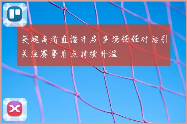 英超高清直播开启 多场强强对话引关注赛事看点持续升温