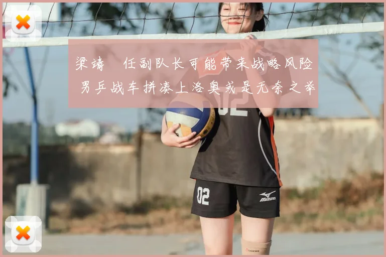梁靖崑任副队长可能带来战略风险 男乒战车拼凑上洛奥或是无奈之举